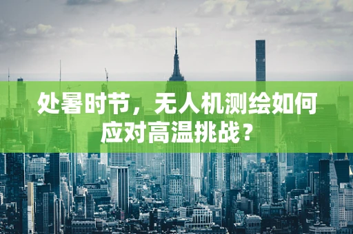 处暑时节，无人机测绘如何应对高温挑战？