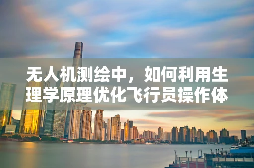 无人机测绘中，如何利用生理学原理优化飞行员操作体验？