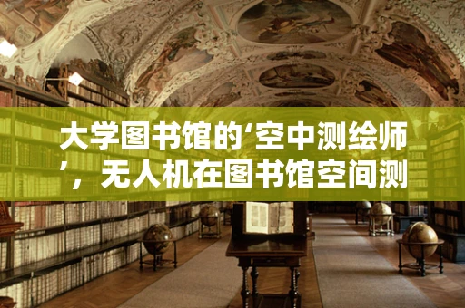 大学图书馆的‘空中测绘师’，无人机在图书馆空间测量中的应用挑战与解决方案