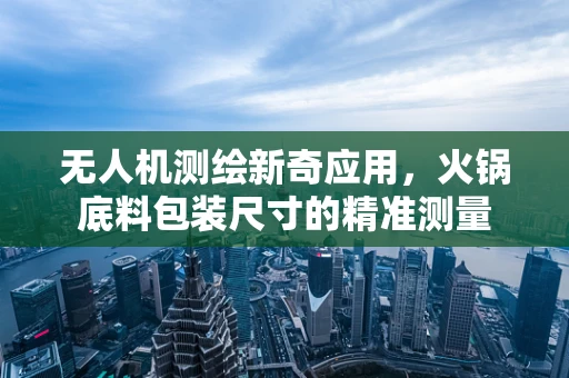 无人机测绘新奇应用，火锅底料包装尺寸的精准测量