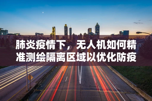 肺炎疫情下，无人机如何精准测绘隔离区域以优化防疫措施？