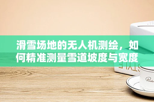 滑雪场地的无人机测绘，如何精准测量雪道坡度与宽度？