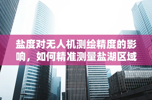 盐度对无人机测绘精度的影响，如何精准测量盐湖区域？