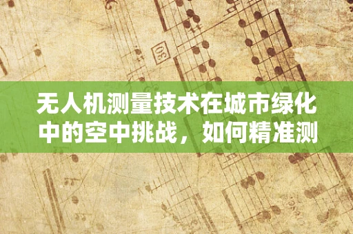 无人机测量技术在城市绿化中的空中挑战，如何精准测量装饰植物？