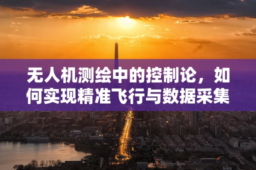 无人机测绘中的控制论，如何实现精准飞行与数据采集？