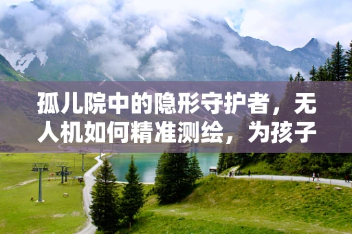 孤儿院中的隐形守护者，无人机如何精准测绘，为孩子们筑起安全防线？