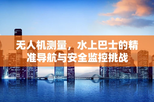 无人机测量，水上巴士的精准导航与安全监控挑战