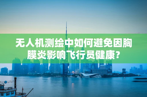 无人机测绘中如何避免因胸膜炎影响飞行员健康？