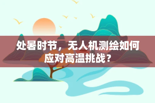 处暑时节，无人机测绘如何应对高温挑战？