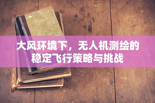大风环境下，无人机测绘的稳定飞行策略与挑战