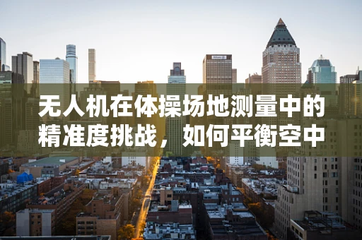 无人机在体操场地测量中的精准度挑战，如何平衡空中视角与动作细节？