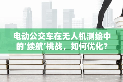 电动公交车在无人机测绘中的‘续航’挑战，如何优化？