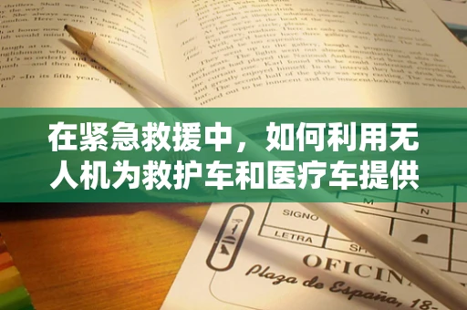 在紧急救援中，如何利用无人机为救护车和医疗车提供精准测绘支持？