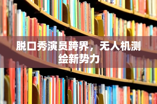 脱口秀演员跨界，无人机测绘新势力