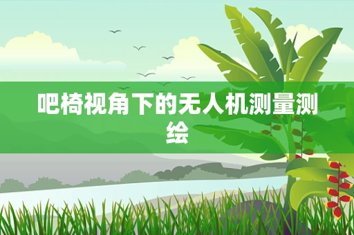 吧椅视角下的无人机测量测绘