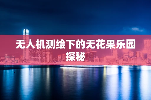 无人机测绘下的无花果乐园探秘