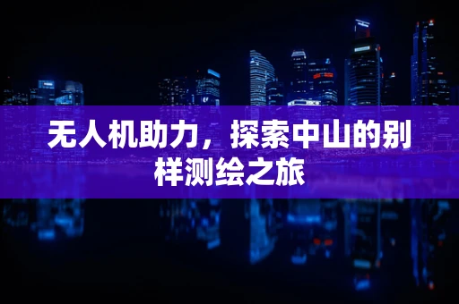 无人机助力，探索中山的别样测绘之旅