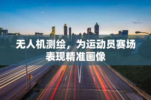 无人机测绘，为运动员赛场表现精准画像