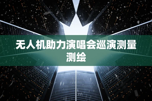 无人机助力演唱会巡演测量测绘