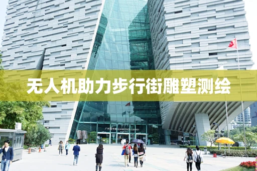 无人机助力步行街雕塑测绘