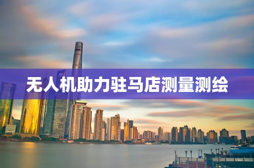 无人机助力驻马店测量测绘