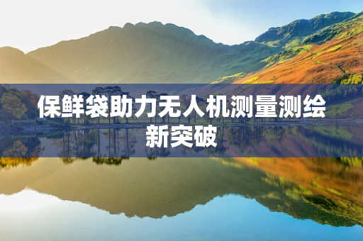 保鲜袋助力无人机测量测绘新突破
