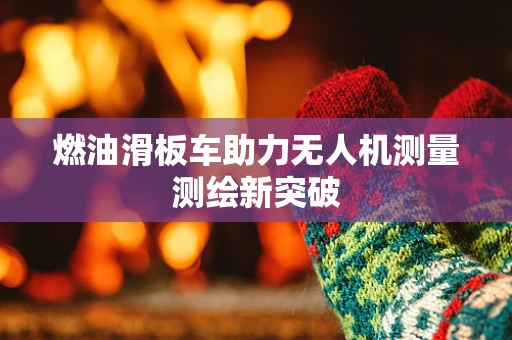 燃油滑板车助力无人机测量测绘新突破