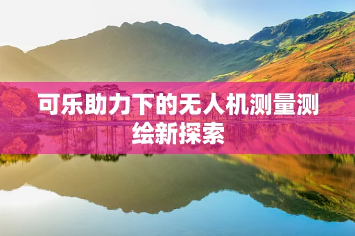 可乐助力下的无人机测量测绘新探索