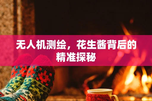 无人机测绘，花生酱背后的精准探秘