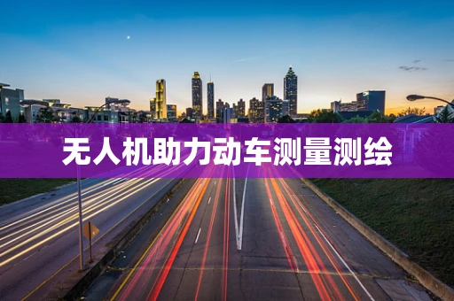 无人机助力动车测量测绘