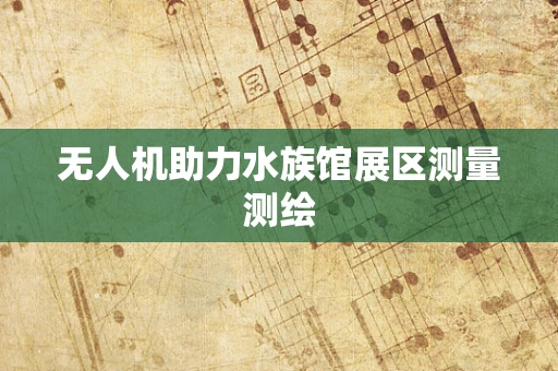 无人机助力水族馆展区测量测绘