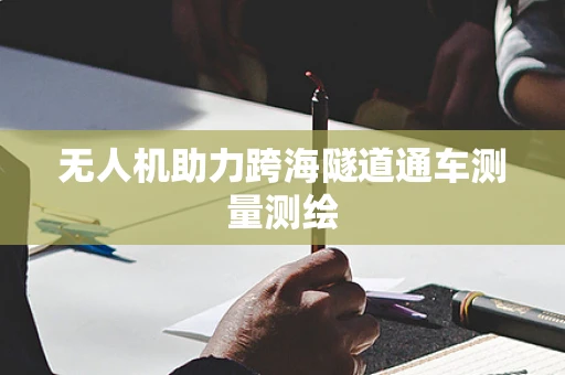 无人机助力跨海隧道通车测量测绘