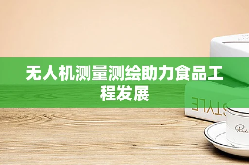 无人机测量测绘助力食品工程发展