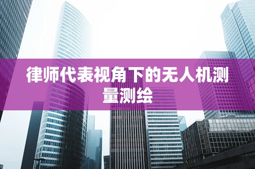 律师代表视角下的无人机测量测绘