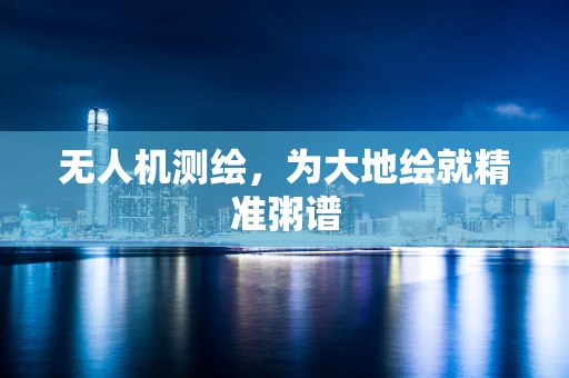 无人机测绘，为大地绘就精准粥谱