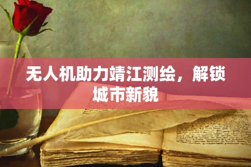无人机助力靖江测绘，解锁城市新貌