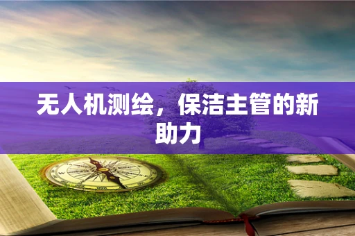 无人机测绘，保洁主管的新助力