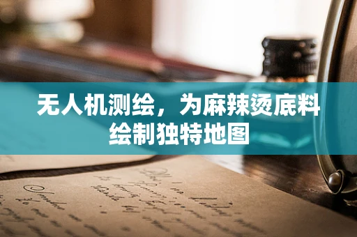 无人机测绘，为麻辣烫底料绘制独特地图