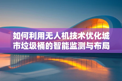 如何利用无人机技术优化城市垃圾桶的智能监测与布局？