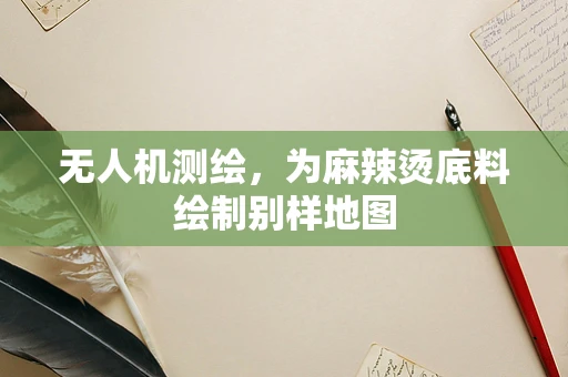 无人机测绘，为麻辣烫底料绘制别样地图