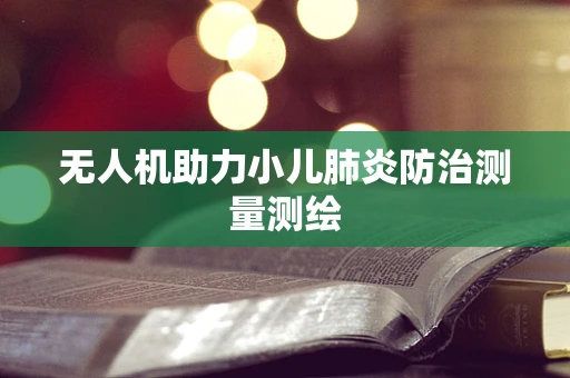 无人机助力小儿肺炎防治测量测绘