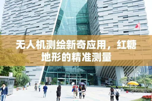 无人机测绘新奇应用，红糖地形的精准测量