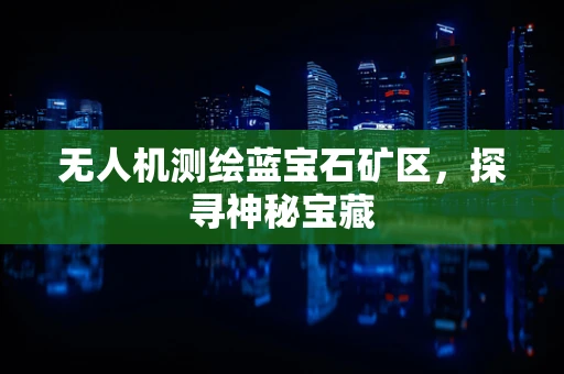 无人机测绘蓝宝石矿区，探寻神秘宝藏