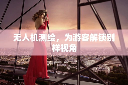 无人机测绘，为游客解锁别样视角