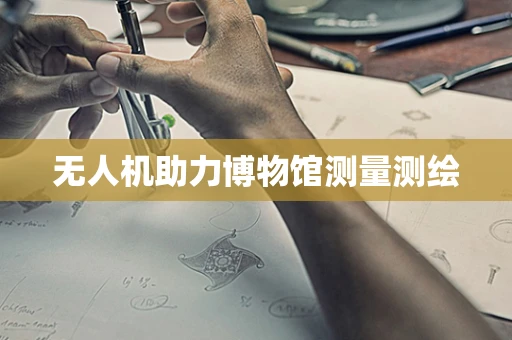 无人机助力博物馆测量测绘
