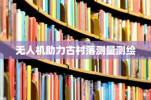 无人机助力古村落测量测绘