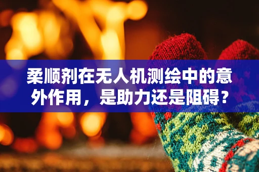 柔顺剂在无人机测绘中的意外作用，是助力还是阻碍？