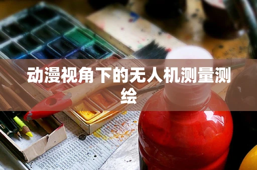 动漫视角下的无人机测量测绘