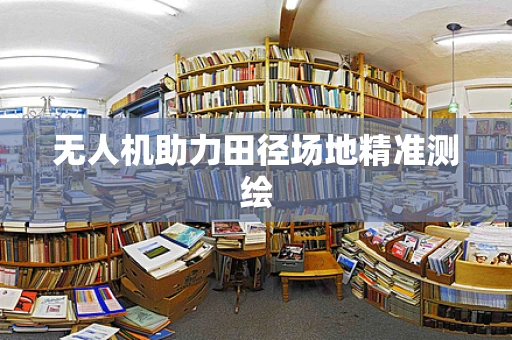 无人机助力田径场地精准测绘