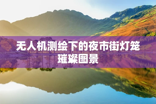 无人机测绘下的夜市街灯笼璀璨图景